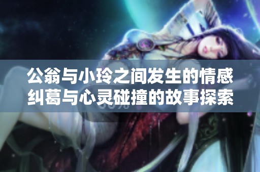 公翁与小玲之间发生的情感纠葛与心灵碰撞的故事探索