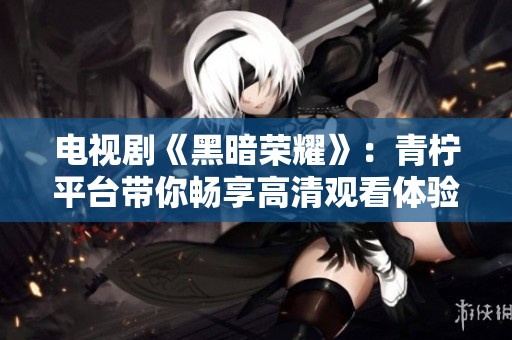 电视剧《黑暗荣耀》：青柠平台带你畅享高清观看体验