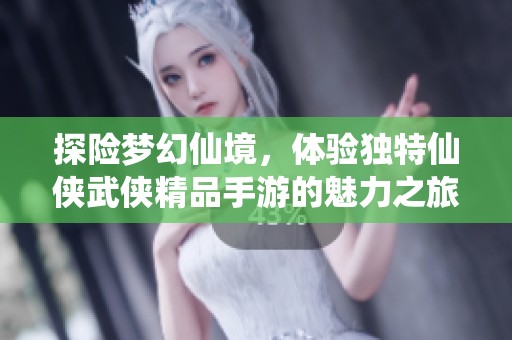 探险梦幻仙境，体验独特仙侠武侠精品手游的魅力之旅
