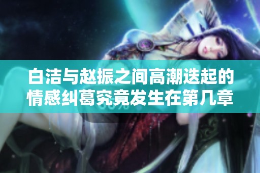 白洁与赵振之间高潮迭起的情感纠葛究竟发生在第几章节中