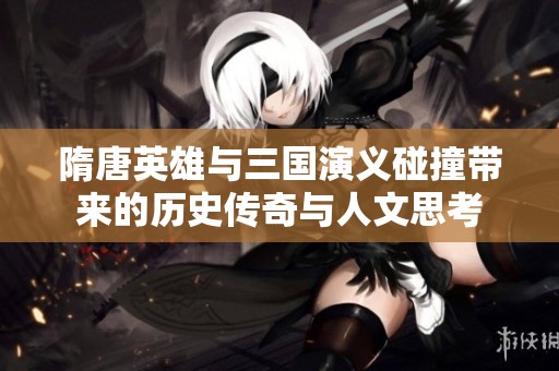 隋唐英雄与三国演义碰撞带来的历史传奇与人文思考