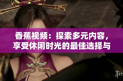 香蕉视频：探索多元内容，享受休闲时光的最佳选择与体验