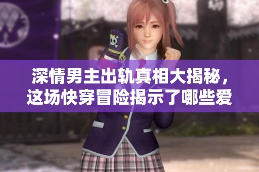 深情男主出轨真相大揭秘，这场快穿冒险揭示了哪些爱情真谛