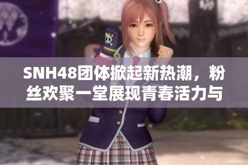 SNH48团体掀起新热潮，粉丝欢聚一堂展现青春活力与无限魅力