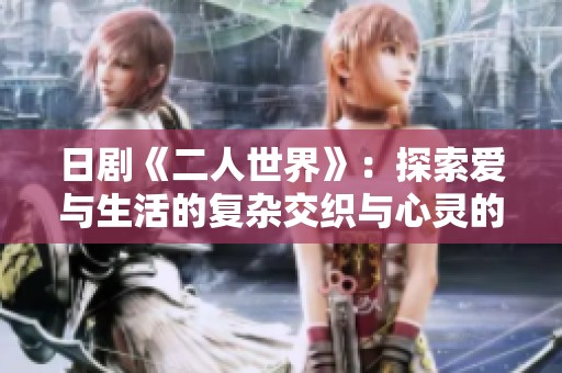 日剧《二人世界》：探索爱与生活的复杂交织与心灵的深度碰撞