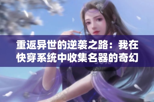 重返异世的逆袭之路：我在快穿系统中收集名器的奇幻冒险