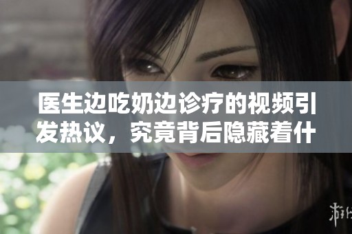 医生边吃奶边诊疗的视频引发热议，究竟背后隐藏着什么故事呢
