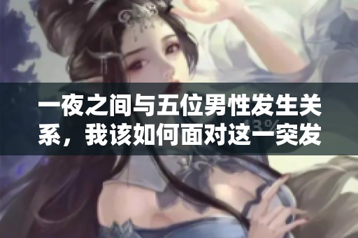 一夜之间与五位男性发生关系，我该如何面对这一突发的情况呢