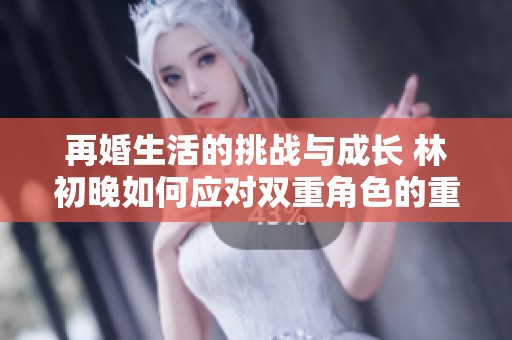 再婚生活的挑战与成长 林初晚如何应对双重角色的重任