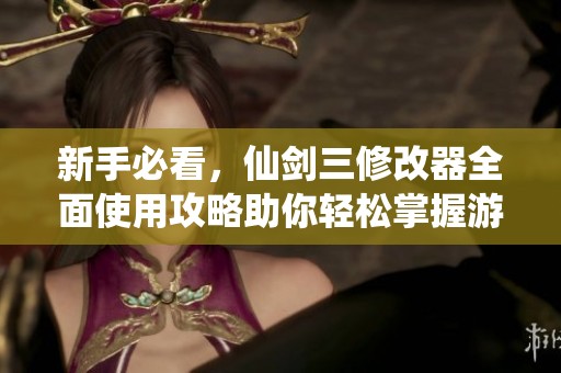 新手必看，仙剑三修改器全面使用攻略助你轻松掌握游戏技巧