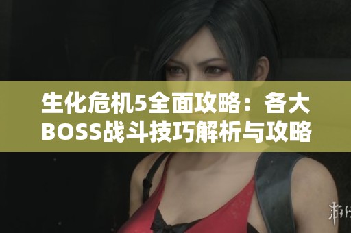 生化危机5全面攻略：各大BOSS战斗技巧解析与攻略分享
