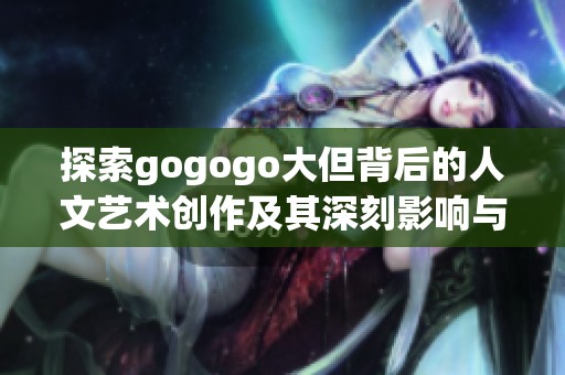 探索gogogo大但背后的人文艺术创作及其深刻影响与意义解读