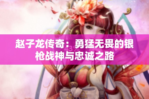 赵子龙传奇：勇猛无畏的银枪战神与忠诚之路