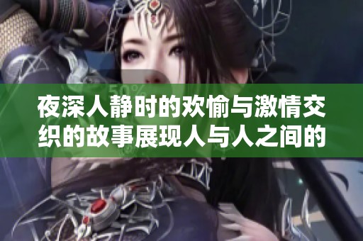 夜深人静时的欢愉与激情交织的故事展现人与人之间的热烈互动