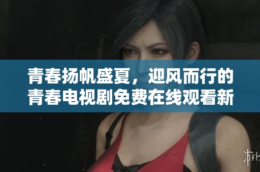 青春扬帆盛夏，迎风而行的青春电视剧免费在线观看新体验