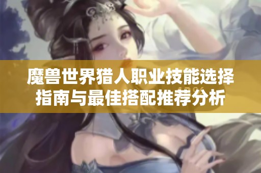 魔兽世界猎人职业技能选择指南与最佳搭配推荐分析