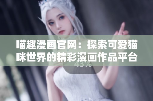 喵趣漫画官网：探索可爱猫咪世界的精彩漫画作品平台