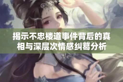 揭示不忠楼道事件背后的真相与深层次情感纠葛分析