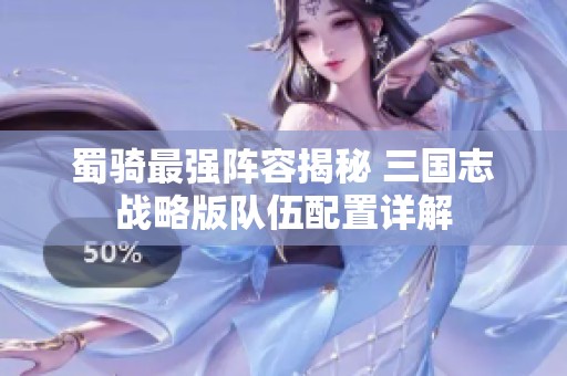 蜀骑最强阵容揭秘 三国志战略版队伍配置详解