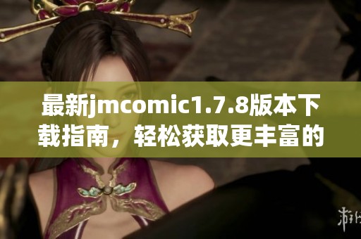 最新jmcomic1.7.8版本下载指南，轻松获取更丰富的漫画资源与精彩体验