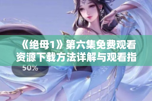 《绝母1》第六集免费观看资源下载方法详解与观看指南