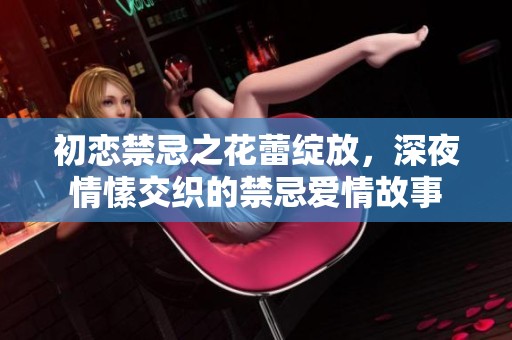 初恋禁忌之花蕾绽放，深夜情愫交织的禁忌爱情故事