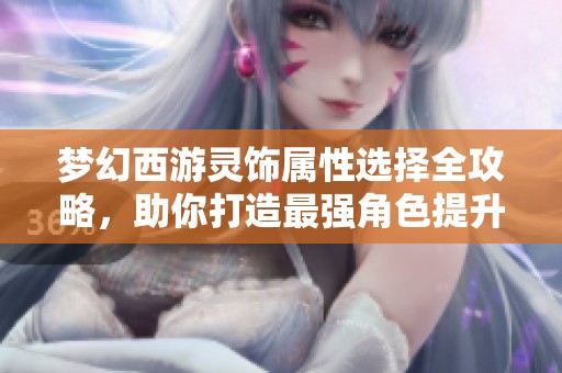 梦幻西游灵饰属性选择全攻略，助你打造最强角色提升战斗力
