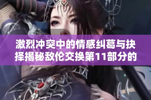 激烈冲突中的情感纠葛与抉择揭秘敌伦交换第11部分的故事发展
