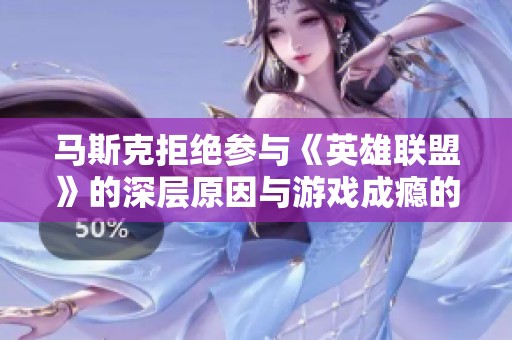 马斯克拒绝参与《英雄联盟》的深层原因与游戏成瘾的潜在风险揭秘