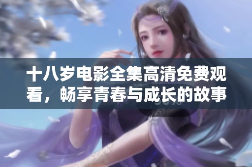 十八岁电影全集高清免费观看，畅享青春与成长的故事情感旅程