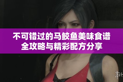 不可错过的马鲛鱼美味食谱全攻略与精彩配方分享