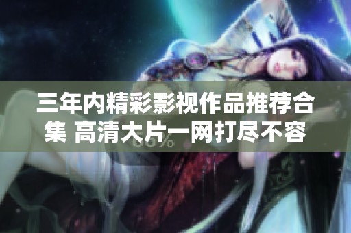 三年内精彩影视作品推荐合集 高清大片一网打尽不容错过