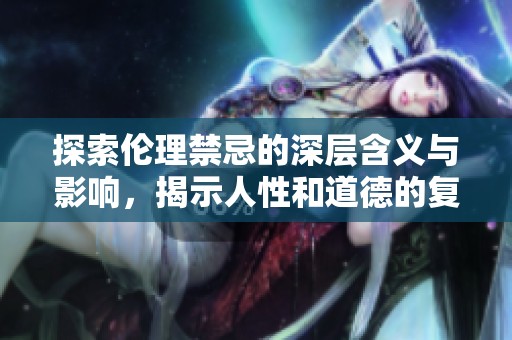 探索伦理禁忌的深层含义与影响，揭示人性和道德的复杂交织