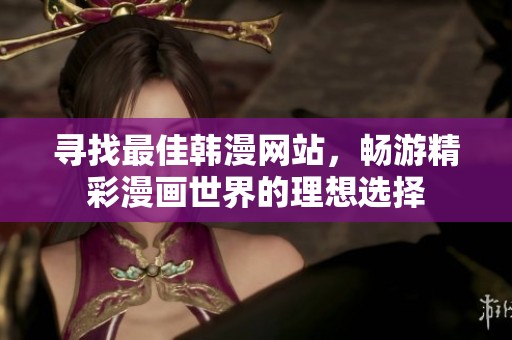寻找最佳韩漫网站，畅游精彩漫画世界的理想选择