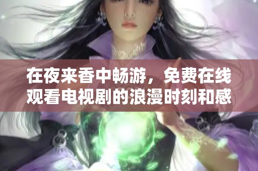在夜来香中畅游，免费在线观看电视剧的浪漫时刻和感人故事