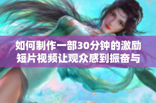 如何制作一部30分钟的激励短片视频让观众感到振奋与启发