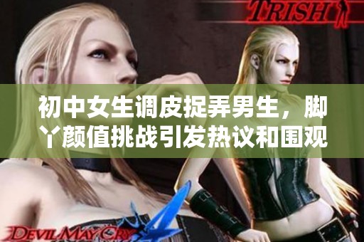 初中女生调皮捉弄男生，脚丫颜值挑战引发热议和围观