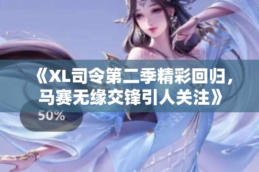 《XL司令第二季精彩回归，马赛无缘交锋引人关注》