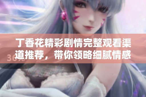 丁香花精彩剧情完整观看渠道推荐，带你领略细腻情感与动人故事