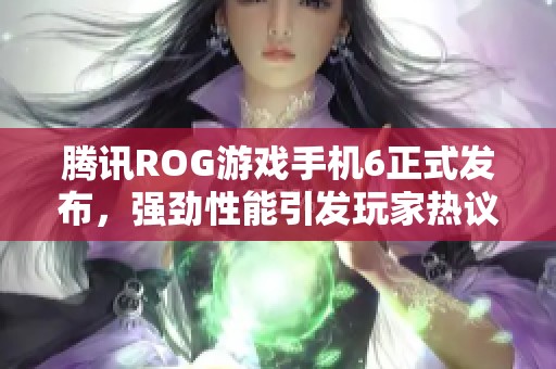 腾讯ROG游戏手机6正式发布，强劲性能引发玩家热议