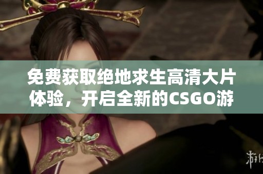 免费获取绝地求生高清大片体验，开启全新的CSGO游戏之旅！