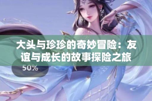 大头与珍珍的奇妙冒险：友谊与成长的故事探险之旅
