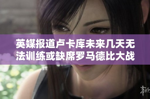 英媒报道卢卡库未来几天无法训练或缺席罗马德比大战