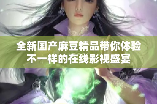 全新国产麻豆精品带你体验不一样的在线影视盛宴