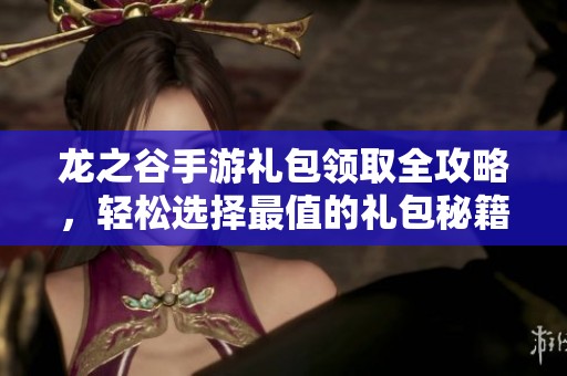 龙之谷手游礼包领取全攻略，轻松选择最值的礼包秘籍