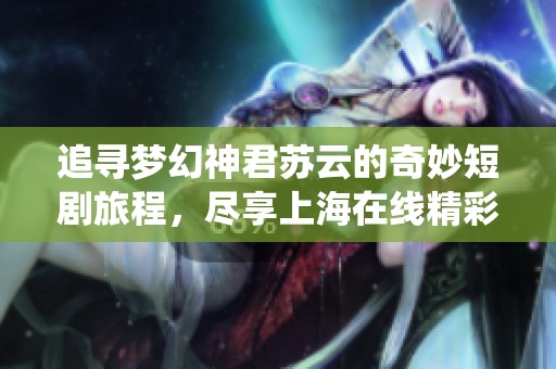 追寻梦幻神君苏云的奇妙短剧旅程，尽享上海在线精彩演绎