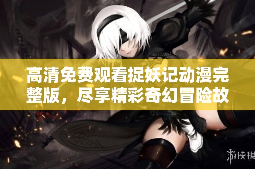 高清免费观看捉妖记动漫完整版，尽享精彩奇幻冒险故事魅力！