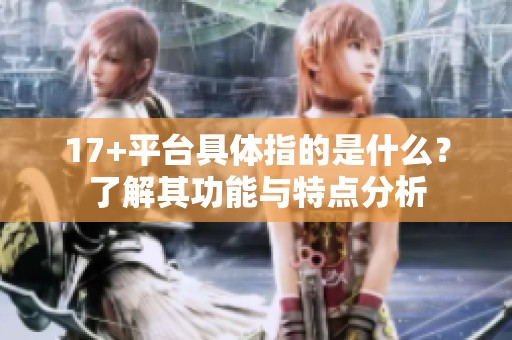 17+平台具体指的是什么？了解其功能与特点分析