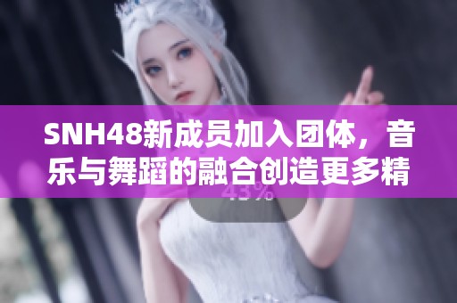 SNH48新成员加入团体，音乐与舞蹈的融合创造更多精彩表现