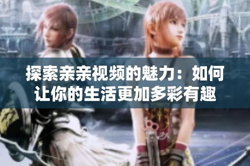 探索亲亲视频的魅力：如何让你的生活更加多彩有趣